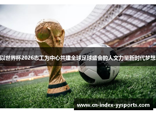 以世界杯2026志工为中心共建全球足球盛会的人文力量新时代梦想 以世界杯2026志工为中心共建全球足球盛会的人文力量新时代梦想