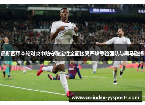 最新西甲本轮对决中防守稳定性全面接受严峻考验强队与黑马碰撞 最新西甲本轮对决中防守稳定性全面接受严峻考验强队与黑马碰撞