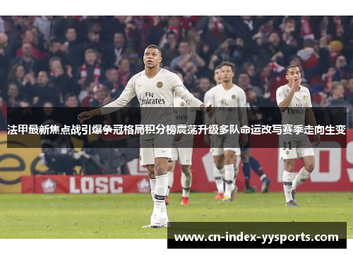 法甲最新焦点战引爆争冠格局积分榜震荡升级多队命运改写赛季走向生变 法甲最新焦点战引爆争冠格局积分榜震荡升级多队命运改写赛季走向生变