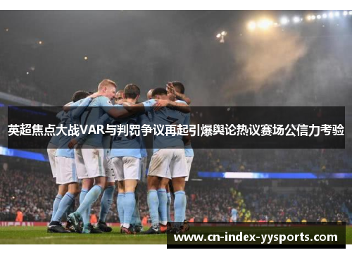 英超焦点大战VAR与判罚争议再起引爆舆论热议赛场公信力考验 英超焦点大战VAR与判罚争议再起引爆舆论热议赛场公信力考验