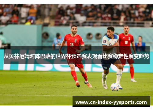 从贝林厄姆对阵巴萨的世界杯预选赛表现看比赛稳定性演变趋势 从贝林厄姆对阵巴萨的世界杯预选赛表现看比赛稳定性演变趋势