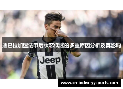 迪巴拉加盟法甲后状态低迷的多重原因分析及其影响 迪巴拉加盟法甲后状态低迷的多重原因分析及其影响