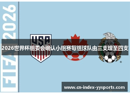 2026世界杯组委会确认小组赛每组球队由三支增至四支 2026世界杯组委会确认小组赛每组球队由三支增至四支
