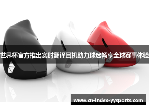 世界杯官方推出实时翻译耳机助力球迷畅享全球赛事体验 世界杯官方推出实时翻译耳机助力球迷畅享全球赛事体验