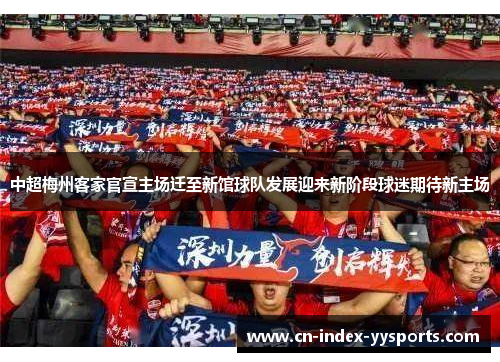 中超梅州客家官宣主场迁至新馆球队发展迎来新阶段球迷期待新主场 中超梅州客家官宣主场迁至新馆球队发展迎来新阶段球迷期待新主场