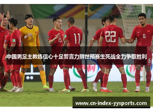 中国男足主教练信心十足誓言力拼世预赛生死战全力争取胜利