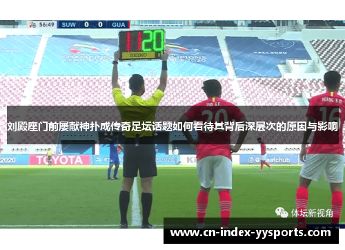 刘殿座门前屡献神扑成传奇足坛话题如何看待其背后深层次的原因与影响 刘殿座门前屡献神扑成传奇足坛话题如何看待其背后深层次的原因与影响