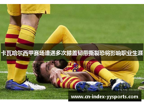 卡瓦哈尔西甲赛场遭遇多次膝盖韧带撕裂恐将影响职业生涯 卡瓦哈尔西甲赛场遭遇多次膝盖韧带撕裂恐将影响职业生涯