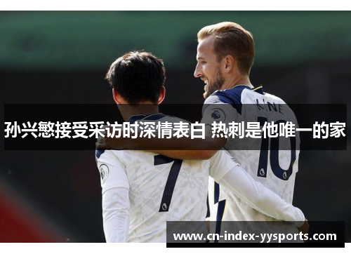 孙兴慜接受采访时深情表白 热刺是他唯一的家 孙兴慜接受采访时深情表白 热刺是他唯一的家