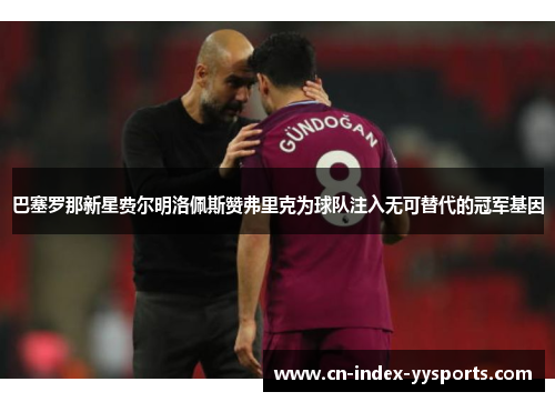 巴塞罗那新星费尔明洛佩斯赞弗里克为球队注入无可替代的冠军基因 巴塞罗那新星费尔明洛佩斯赞弗里克为球队注入无可替代的冠军基因