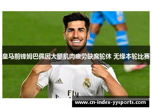 皇马前锋姆巴佩因大腿肌肉疲劳缺席轮休 无缘本轮比赛