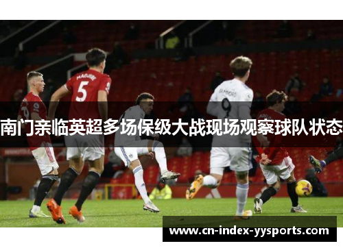 南门亲临英超多场保级大战现场观察球队状态