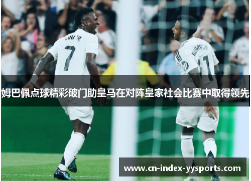 姆巴佩点球精彩破门助皇马在对阵皇家社会比赛中取得领先 姆巴佩点球精彩破门助皇马在对阵皇家社会比赛中取得领先