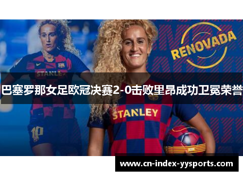 巴塞罗那女足欧冠决赛2-0击败里昂成功卫冕荣誉