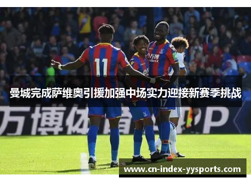 曼城完成萨维奥引援加强中场实力迎接新赛季挑战