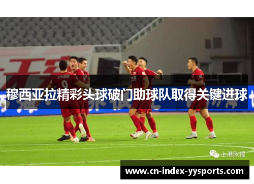 穆西亚拉精彩头球破门助球队取得关键进球 穆西亚拉精彩头球破门助球队取得关键进球