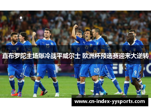 直布罗陀主场爆冷战平威尔士 欧洲杯预选赛迎来大逆转 直布罗陀主场爆冷战平威尔士 欧洲杯预选赛迎来大逆转
