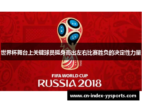 世界杯舞台上关键球员挺身而出左右比赛胜负的决定性力量 世界杯舞台上关键球员挺身而出左右比赛胜负的决定性力量