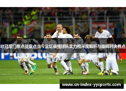 欧冠豪门焦点战盘点当今足坛最强球队实力榜深度解析与巅峰对决看点