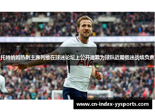 托特纳姆热刺主席列维在球迷论坛上公开道歉为球队近期低迷战绩负责 托特纳姆热刺主席列维在球迷论坛上公开道歉为球队近期低迷战绩负责