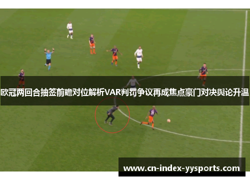 欧冠两回合抽签前瞻对位解析VAR判罚争议再成焦点豪门对决舆论升温 欧冠两回合抽签前瞻对位解析VAR判罚争议再成焦点豪门对决舆论升温
