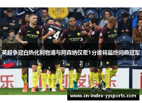 英超争冠白热化利物浦与阿森纳仅差1分谁将最终问鼎冠军 英超争冠白热化利物浦与阿森纳仅差1分谁将最终问鼎冠军