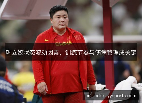 巩立姣状态波动因素,训练节奏与伤病管理成关键 巩立姣状态波动因素,训练节奏与伤病管理成关键