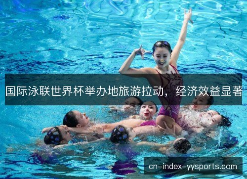国际泳联世界杯举办地旅游拉动,经济效益显著 国际泳联世界杯举办地旅游拉动,经济效益显著
